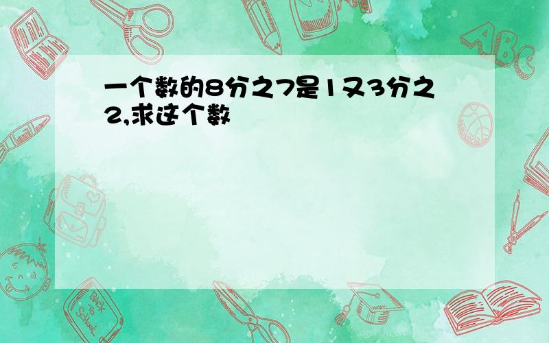 一个数的8分之7是1又3分之2,求这个数