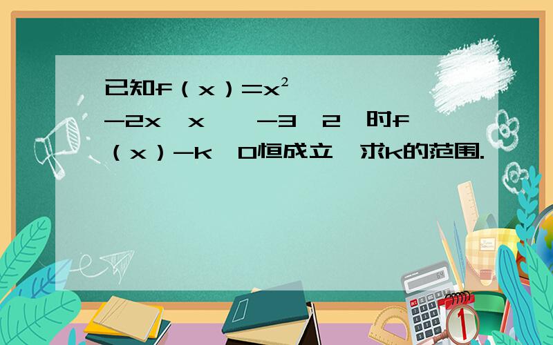 已知f（x）=x²-2x,x∈【-3,2】时f（x）-k≤0恒成立,求k的范围.