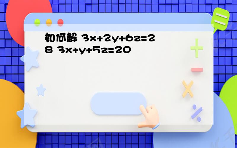 如何解 3x+2y+6z=28 3x+y+5z=20