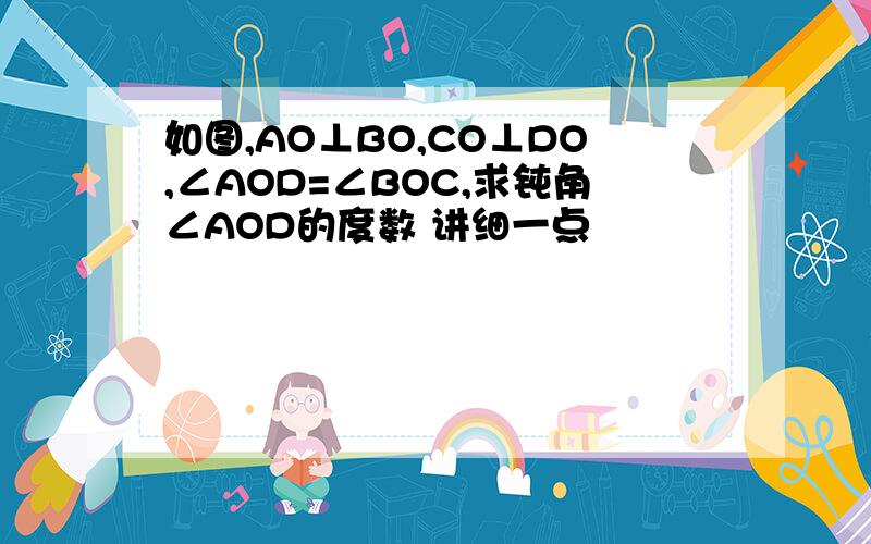 如图,AO⊥BO,CO⊥DO,∠AOD=∠BOC,求钝角∠AOD的度数 讲细一点