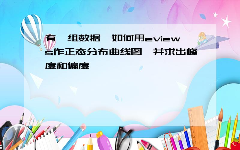 有一组数据,如何用eviews作正态分布曲线图,并求出峰度和偏度