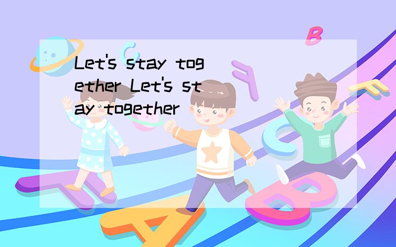 Let's stay together Let's stay together