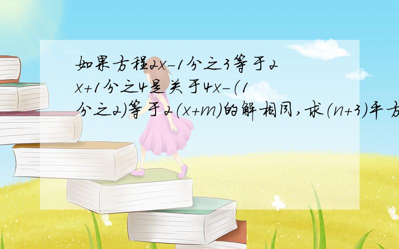 如果方程2x-1分之3等于2x+1分之4是关于4x-（1分之2）等于2（x+m）的解相同,求（n+3)平方的值.要过程