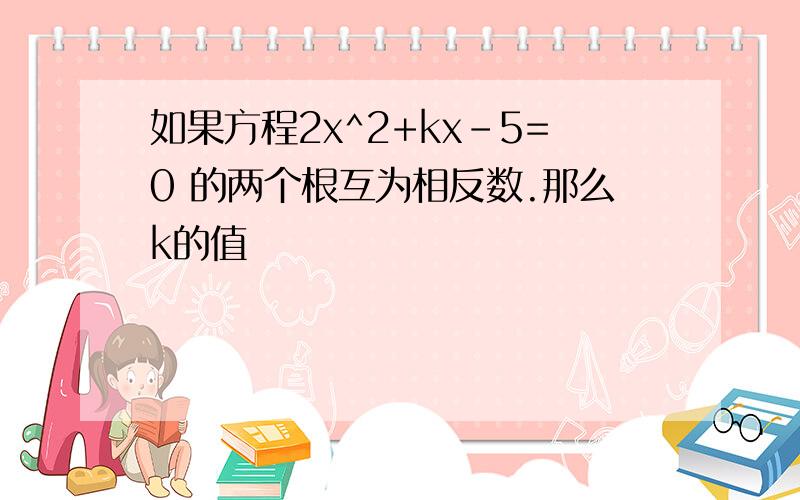 如果方程2x^2+kx-5=0 的两个根互为相反数.那么k的值