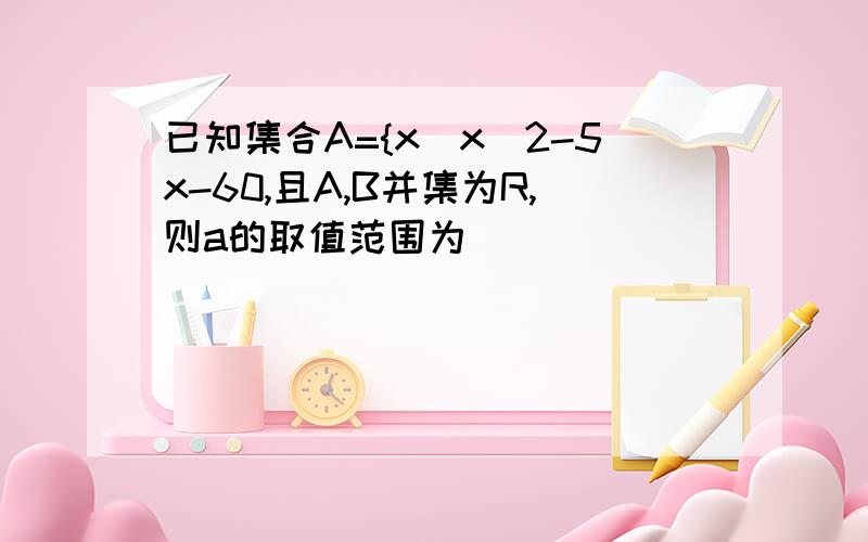 已知集合A={x|x^2-5x-60,且A,B并集为R,则a的取值范围为