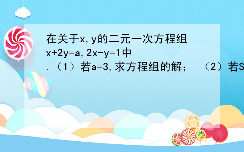 在关于x,y的二元一次方程组x+2y=a,2x-y=1中.（1）若a=3,求方程组的解； （2）若S=a（3x+y）,当a为何值是,S有最值