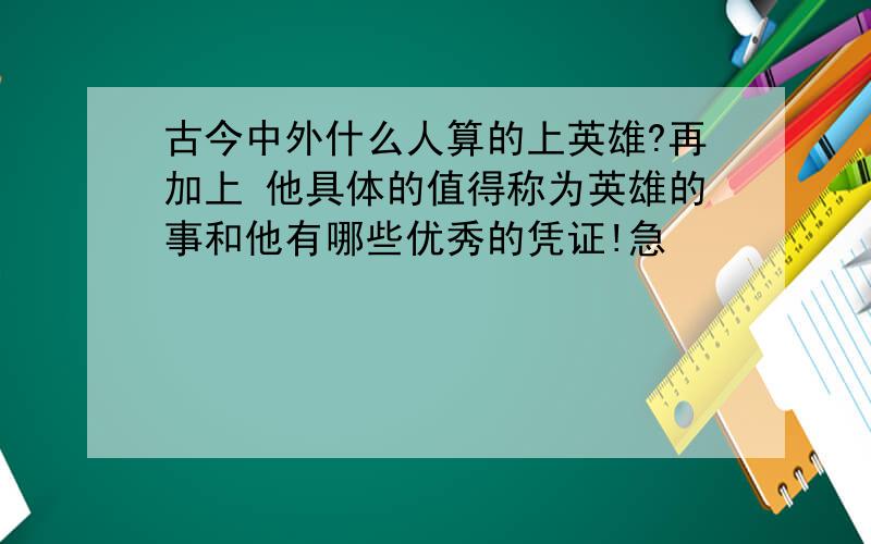 古今中外什么人算的上英雄?再加上 他具体的值得称为英雄的事和他有哪些优秀的凭证!急