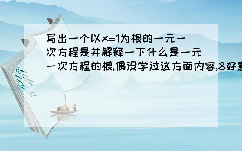 写出一个以x=1为根的一元一次方程是并解释一下什么是一元一次方程的根,偶没学过这方面内容,8好意思呀!