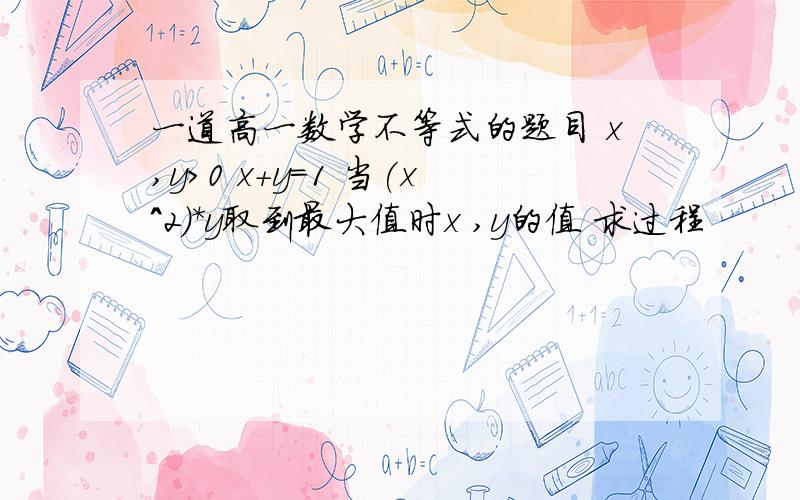 一道高一数学不等式的题目 x,y＞0 x+y=1 当(x^2)*y取到最大值时x ,y的值 求过程