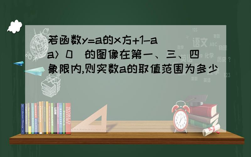 若函数y=a的x方+1-a（a＞0）的图像在第一、三、四象限内,则实数a的取值范围为多少