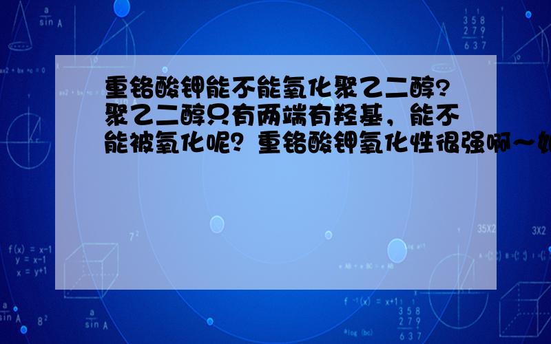 重铬酸钾能不能氧化聚乙二醇?聚乙二醇只有两端有羟基，能不能被氧化呢？重铬酸钾氧化性很强啊～如果能氧化，应该是氧化成酸把