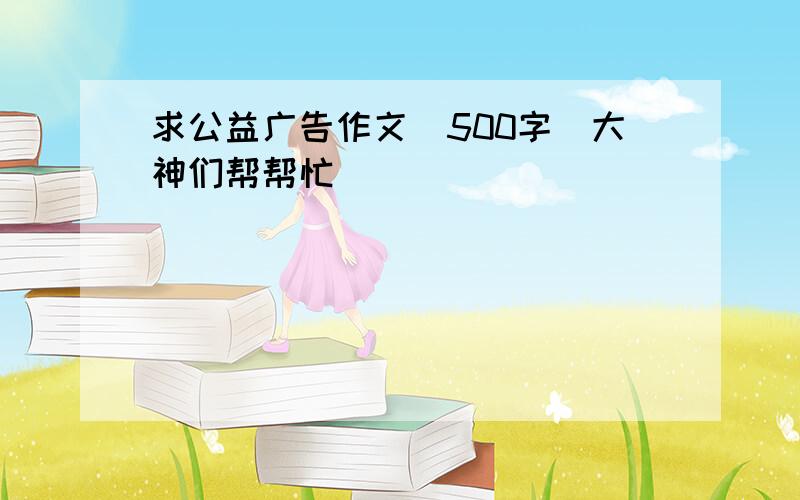 求公益广告作文（500字）大神们帮帮忙