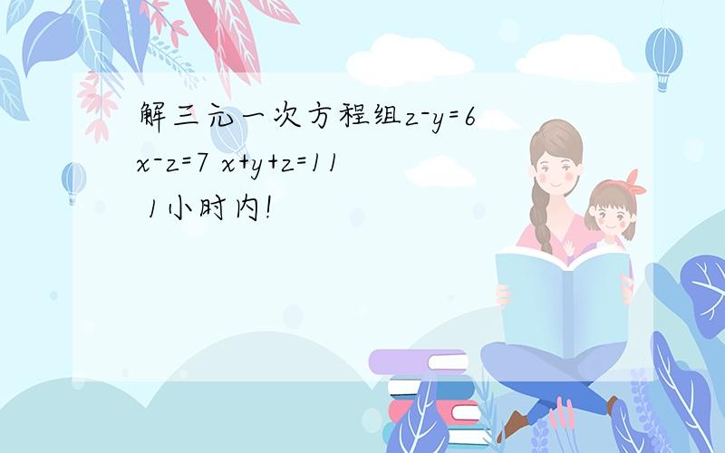 解三元一次方程组z-y=6 x-z=7 x+y+z=11 1小时内!