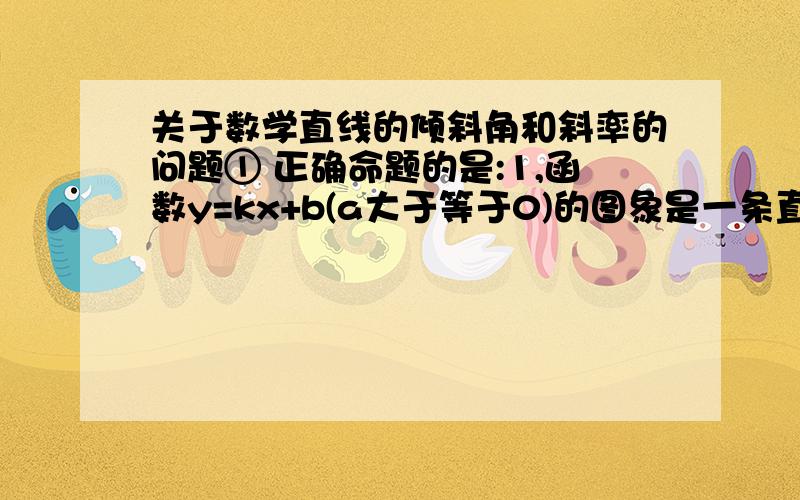 关于数学直线的倾斜角和斜率的问题① 正确命题的是:1,函数y=kx+b(a大于等于0)的图象是一条直线2,若一条直线上所有的点的坐标都是某个方程的解,则这条直线叫做这个方程的直线.答案是这两