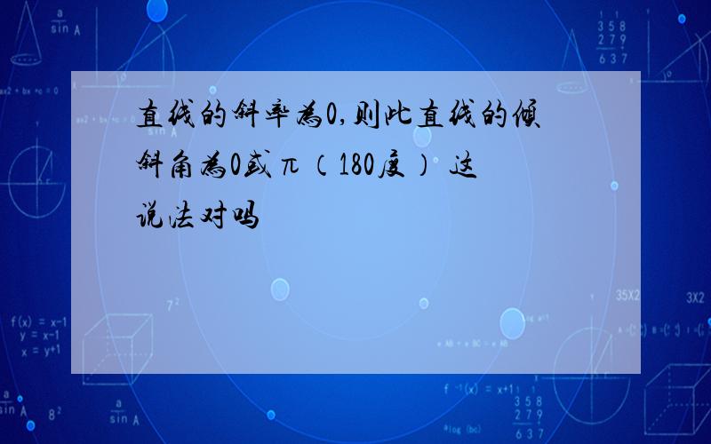 直线的斜率为0,则此直线的倾斜角为0或π（180度） 这说法对吗