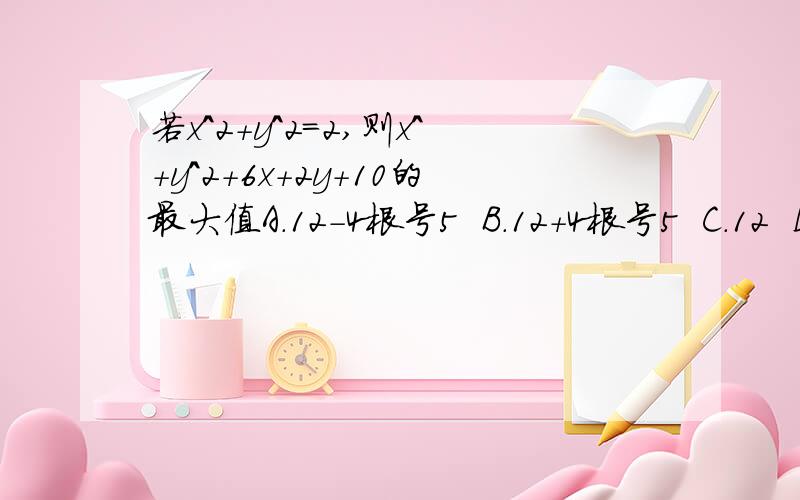 若x^2+y^2=2,则x^+y^2+6x+2y+10的最大值A.12-4根号5  B.12+4根号5  C.12  D.不存在