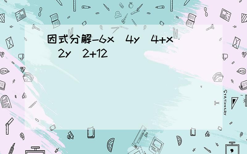 因式分解-6x^4y^4+x^2y^2+12