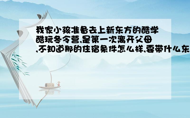 我家小孩准备去上新东方的酷学酷玩冬令营,是第一次离开父母,不知道那的住宿条件怎么样,要带什么东西