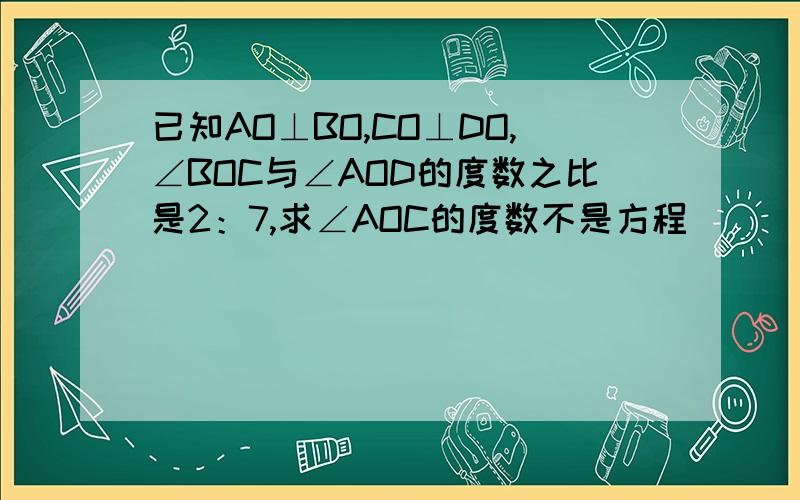 已知AO⊥BO,CO⊥DO,∠BOC与∠AOD的度数之比是2：7,求∠AOC的度数不是方程