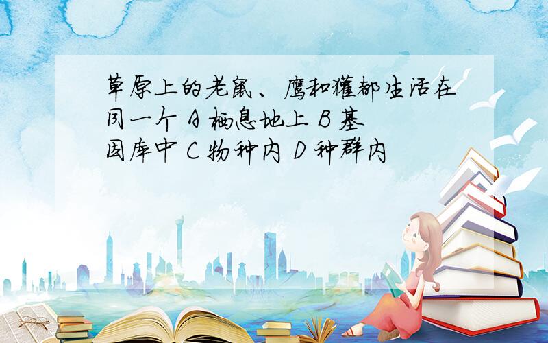 草原上的老鼠、鹰和獾都生活在同一个 A 栖息地上 B 基因库中 C 物种内 D 种群内