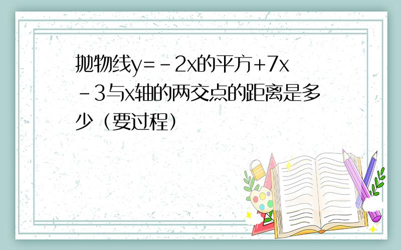 抛物线y=-2x的平方+7x-3与x轴的两交点的距离是多少（要过程）