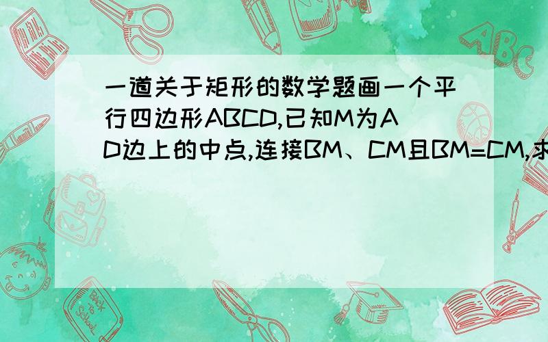 一道关于矩形的数学题画一个平行四边形ABCD,已知M为AD边上的中点,连接BM、CM且BM=CM,求证：ABCD是一个矩形.