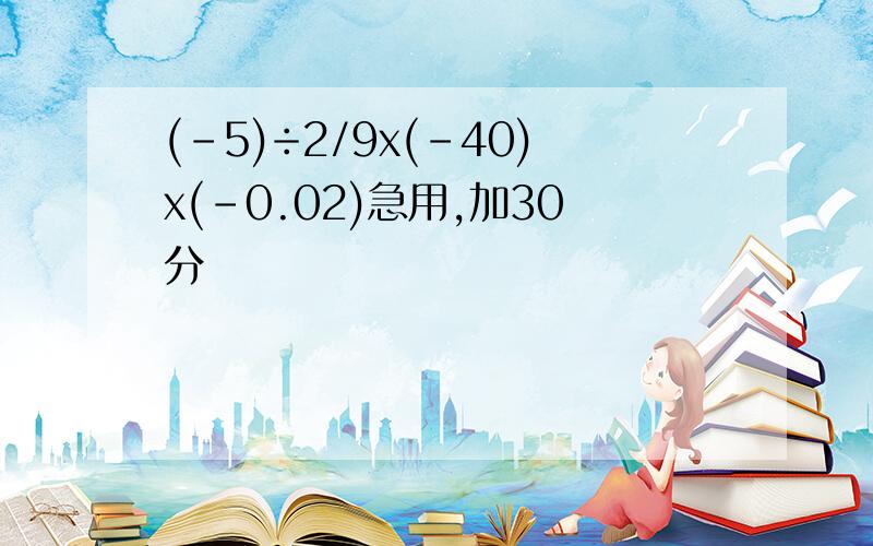 (-5)÷2/9x(-40)x(-0.02)急用,加30分