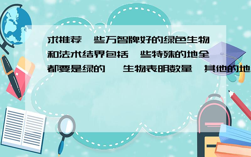 求推荐一些万智牌好的绿色生物和法术结界包括一些特殊的地全都要是绿的 ,生物表明数量,其他的地结界等也标一下推荐的数量T2的实用怪兽 和必备的法术牌