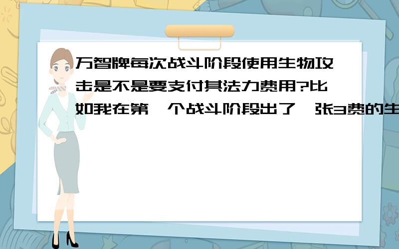 万智牌每次战斗阶段使用生物攻击是不是要支付其法力费用?比如我在第一个战斗阶段出了一张3费的生物卡,在下一次我的战斗阶段要想使该生物进行攻击是不是要再次支付3点法力费用.