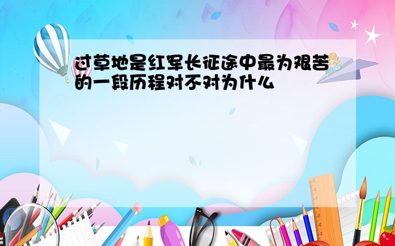 过草地是红军长征途中最为艰苦的一段历程对不对为什么