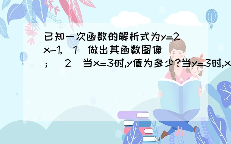 已知一次函数的解析式为y=2x-1,(1)做出其函数图像；（2）当x=3时,y值为多少?当y=3时,x的值为多少?急用,快发给我