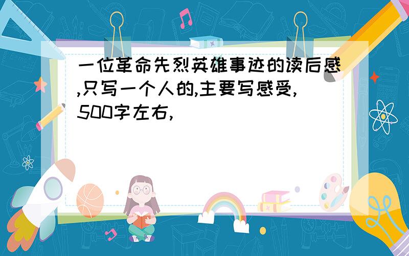 一位革命先烈英雄事迹的读后感,只写一个人的,主要写感受,500字左右,