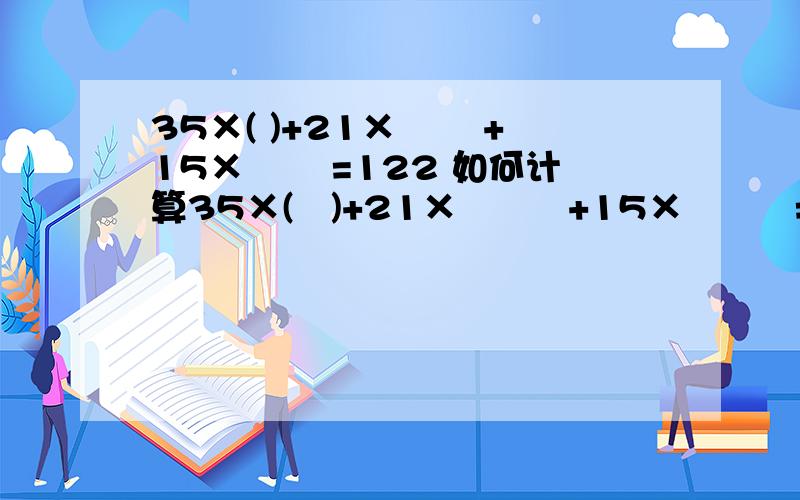 35×( )+21×﹙ ﹚+15×﹙ ﹚=122 如何计算35×(   )+21×﹙   ﹚+15×﹙   ﹚=122     如何计算越快越好