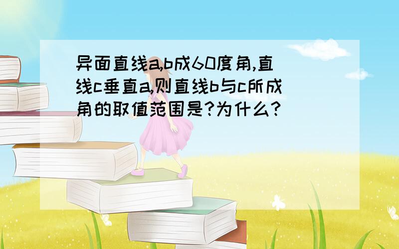 异面直线a,b成60度角,直线c垂直a,则直线b与c所成角的取值范围是?为什么?