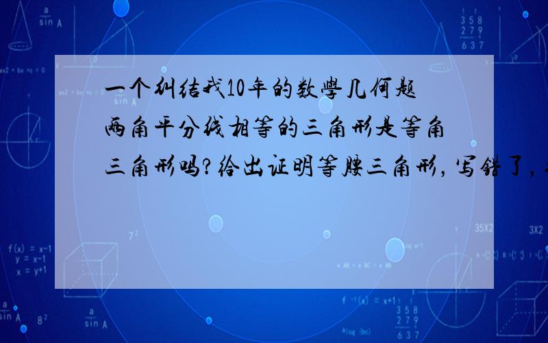 一个纠结我10年的数学几何题两角平分线相等的三角形是等角三角形吗?给出证明等腰三角形，写错了，纠正下！∴∠MCB＞∠EBC，∴BM＞CE［同圆中，较大的圆周角所对弦也较大］。这个条件不