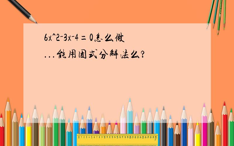 6x^2-3x-4=0怎么做...能用因式分解法么?