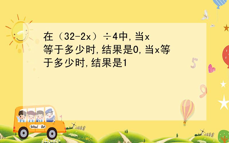 在（32-2x）÷4中,当x等于多少时,结果是0,当x等于多少时,结果是1