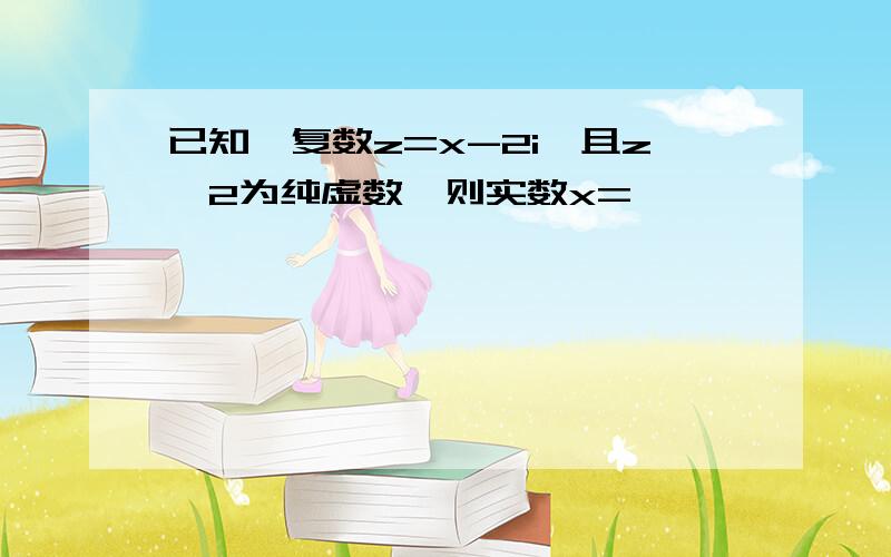 已知禄复数z=x-2i,且z^2为纯虚数,则实数x=