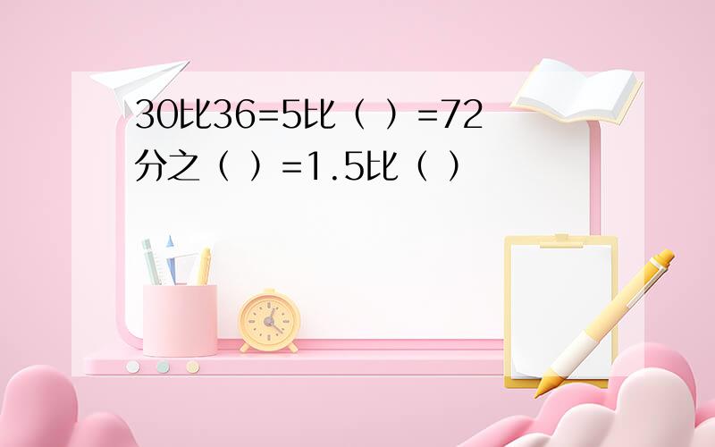 30比36=5比（ ）=72分之（ ）=1.5比（ ）