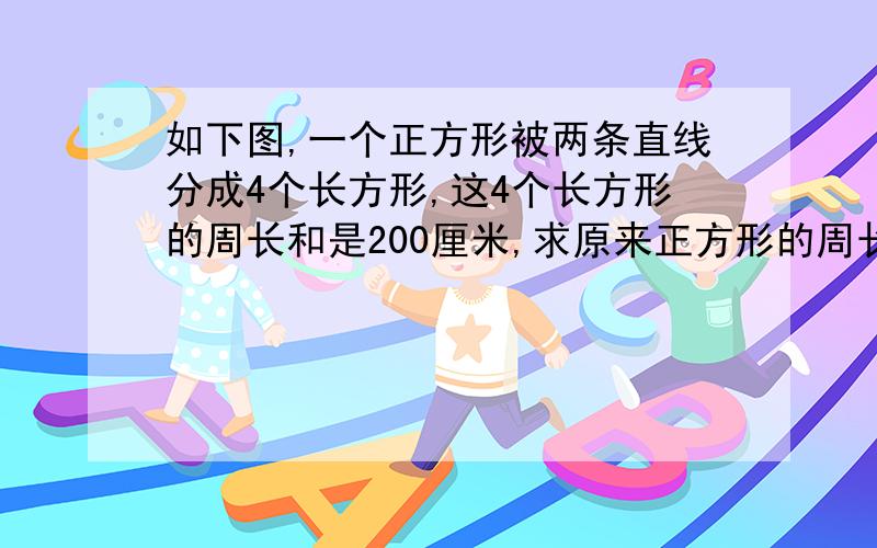 如下图,一个正方形被两条直线分成4个长方形,这4个长方形的周长和是200厘米,求原来正方形的周长是多少厘米?