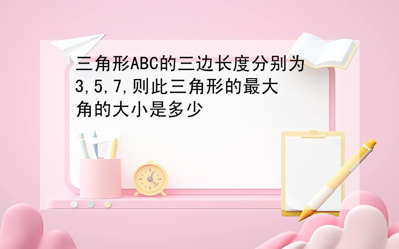 三角形ABC的三边长度分别为3,5,7,则此三角形的最大角的大小是多少