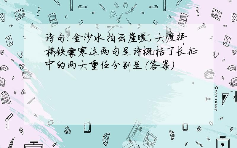 诗句：金沙水拍云崖暖,大渡桥横铁索寒这两句是诗概括了长征中的两大重任分别是（答案)