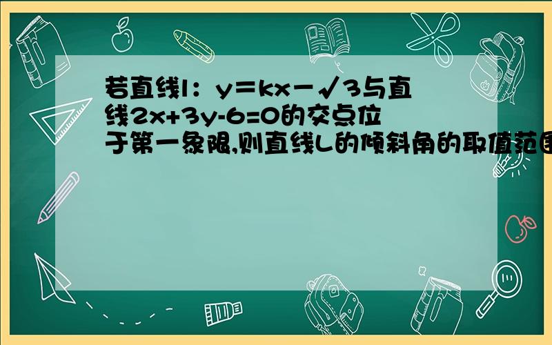 若直线l：y＝kx－√3与直线2x+3y-6=0的交点位于第一象限,则直线L的倾斜角的取值范围是多少?请给出详细一点的过程,我看了其他人的解释,看不懂,请给出详细一点的.