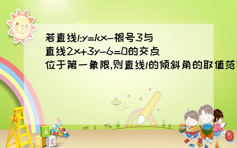 若直线l:y=kx-根号3与直线2x+3y-6=0的交点位于第一象限,则直线l的倾斜角的取值范围是