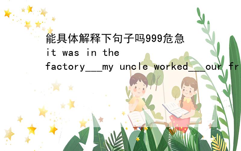 能具体解释下句子吗999危急it was in the factory___my uncle worked___our friend was murdered.A where,where B where ;that C that ;that D that ;where 能具体解释下句子吗