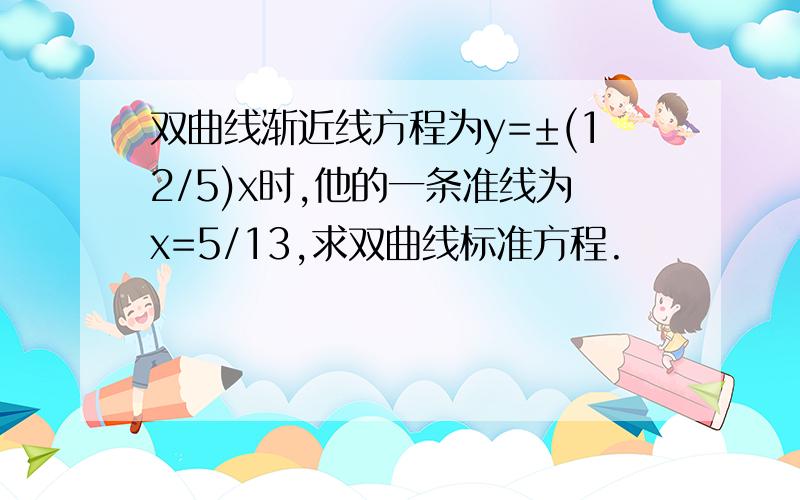 双曲线渐近线方程为y=±(12/5)x时,他的一条准线为x=5/13,求双曲线标准方程.