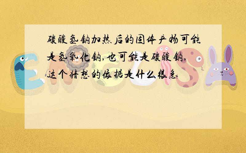 碳酸氢钠加热后的固体产物可能是氢氧化钠,也可能是碳酸钠,这个猜想的依据是什么很急