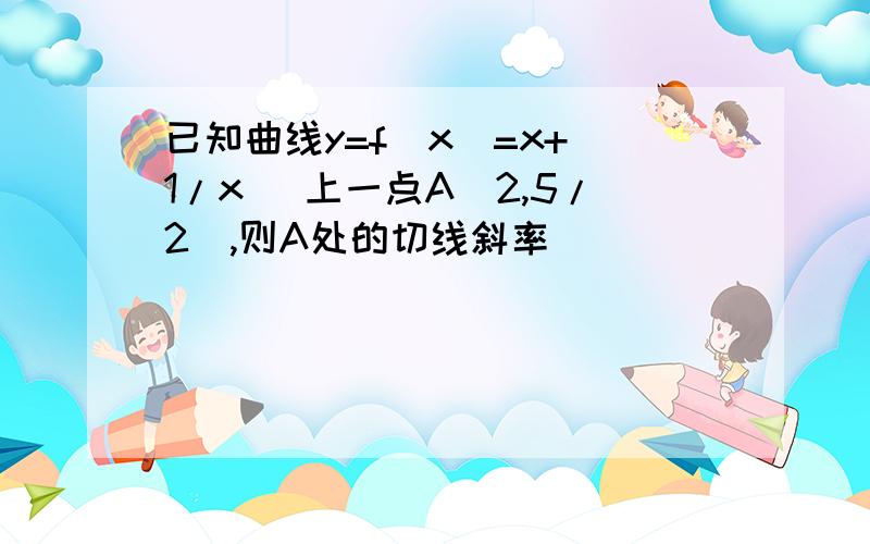 已知曲线y=f(x)=x+(1/x) 上一点A（2,5/2）,则A处的切线斜率