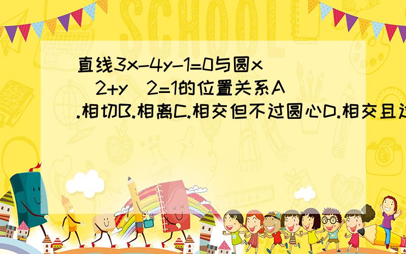 直线3x-4y-1=0与圆x^2+y^2=1的位置关系A.相切B.相离C.相交但不过圆心D.相交且过圆心