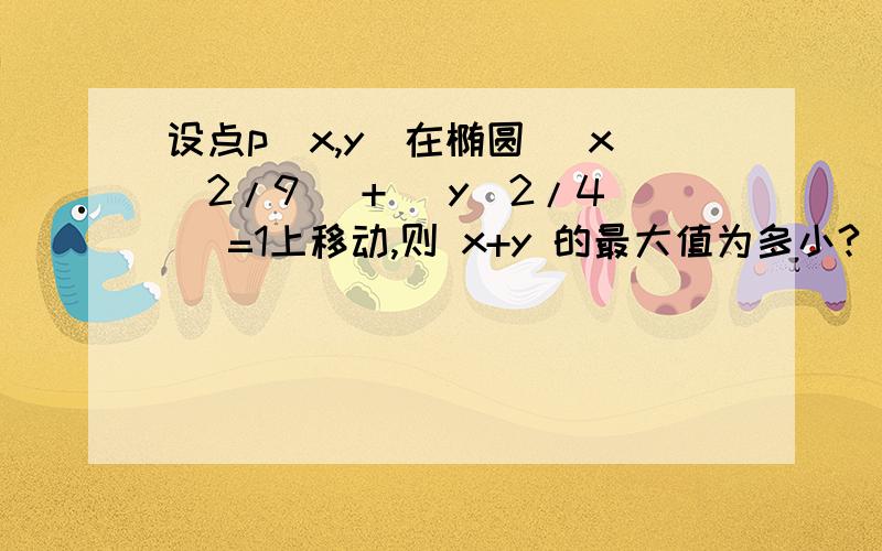 设点p(x,y)在椭圆 (x^2/9) + (y^2/4) =1上移动,则 x+y 的最大值为多小?